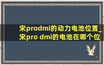 宋prodmi的动力电池位置_宋pro dmi的电池在哪个位置